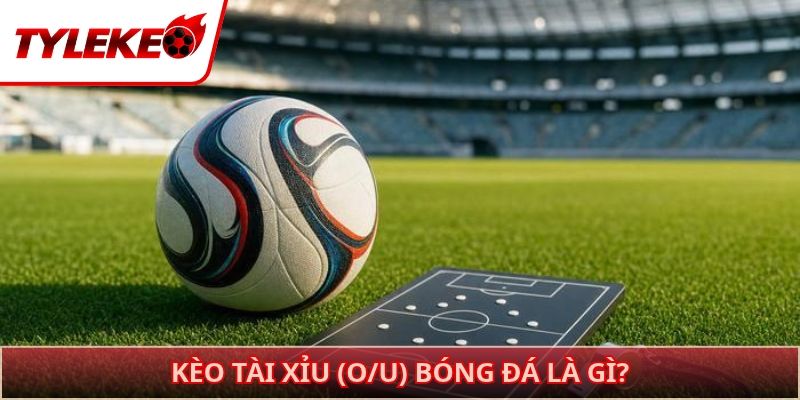 Kèo tài xỉu (O/U) bóng đá là gì?